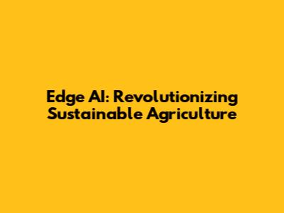 Edge AI: Revolutionizing Sustainable Agriculture
