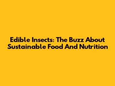Edible Insects: The Buzz About Sustainable Food And Nutrition