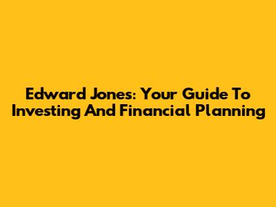 Edward Jones: Your Guide To Investing And Financial Planning