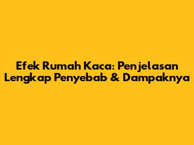 Efek Rumah Kaca: Penjelasan Lengkap Penyebab & Dampaknya