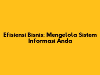 Efisiensi Bisnis: Mengelola Sistem Informasi Anda