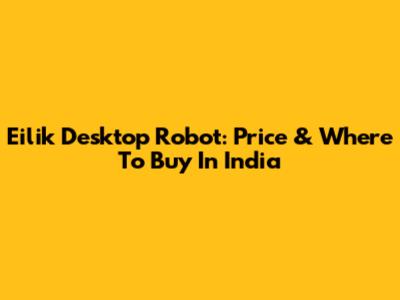 Eilik Desktop Robot: Price & Where To Buy In India