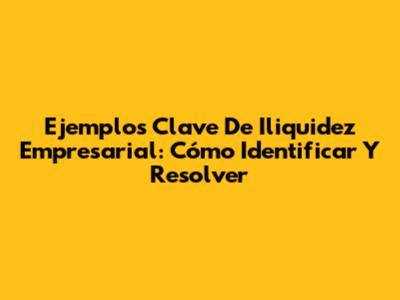 Ejemplos Clave De Iliquidez Empresarial: Cómo Identificar Y Resolver