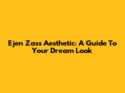 Ejen Zass Aesthetic: A Guide To Your Dream Look