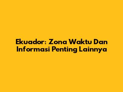 Ekuador: Zona Waktu Dan Informasi Penting Lainnya