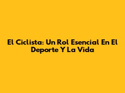El Ciclista: Un Rol Esencial En El Deporte Y La Vida