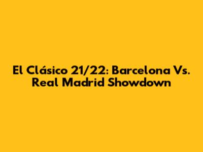 El Clásico 21/22: Barcelona Vs. Real Madrid Showdown