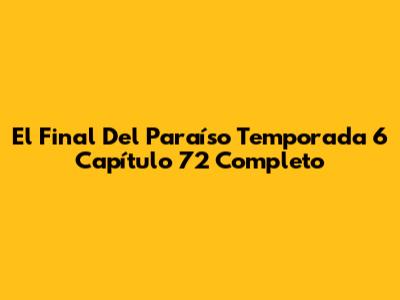 El Final Del Paraíso Temporada 6 Capítulo 72 Completo