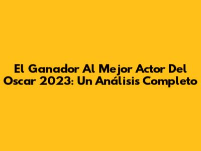 El Ganador Al Mejor Actor Del Oscar 2023: Un Análisis Completo