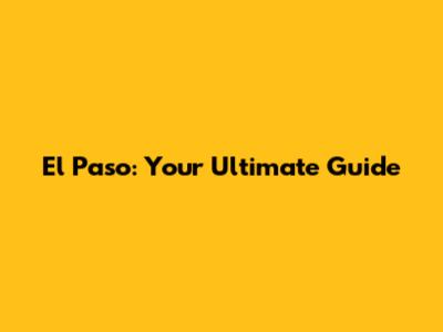 El Paso: Your Ultimate Guide