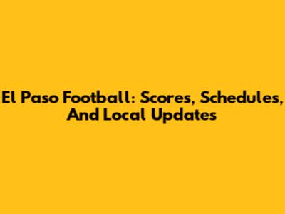 El Paso Football: Scores, Schedules, And Local Updates