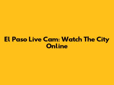 El Paso Live Cam: Watch The City Online