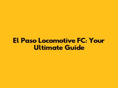 El Paso Locomotive FC: Your Ultimate Guide