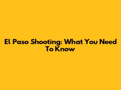 El Paso Shooting: What You Need To Know