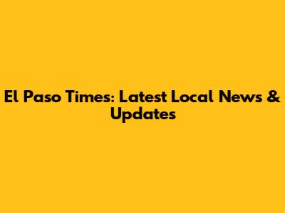 El Paso Times: Latest Local News & Updates