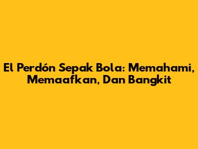 El Perdón Sepak Bola: Memahami, Memaafkan, Dan Bangkit
