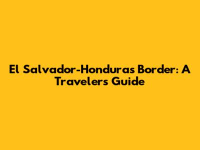 El Salvador-Honduras Border: A Traveler's Guide