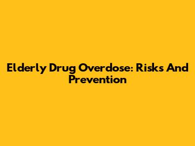 Elderly Drug Overdose: Risks And Prevention