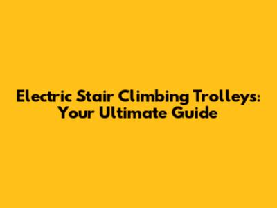 Electric Stair Climbing Trolleys: Your Ultimate Guide