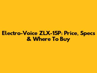Electro-Voice ZLX-15P: Price, Specs & Where To Buy