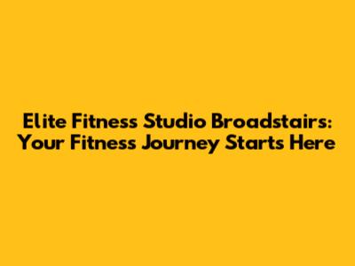 Elite Fitness Studio Broadstairs: Your Fitness Journey Starts Here