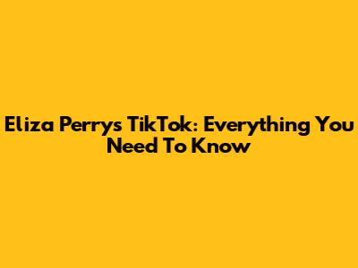 Eliza Perry's TikTok: Everything You Need To Know