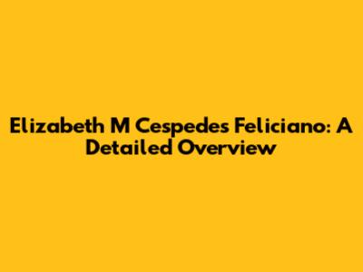 Elizabeth M Cespedes Feliciano: A Detailed Overview