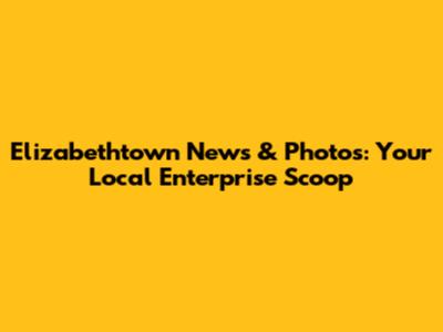 Elizabethtown News & Photos: Your Local Enterprise Scoop