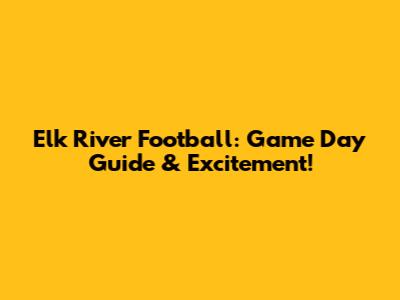 Elk River Football: Game Day Guide & Excitement!