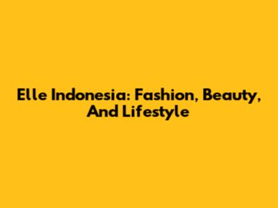Elle Indonesia: Fashion, Beauty, And Lifestyle