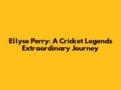 Ellyse Perry: A Cricket Legend's Extraordinary Journey