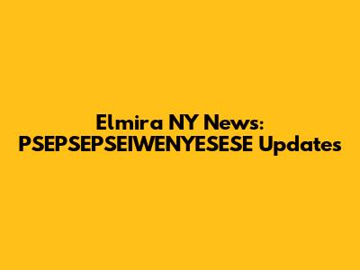 Elmira NY News: PSEPSEPSEIWENYESESE Updates