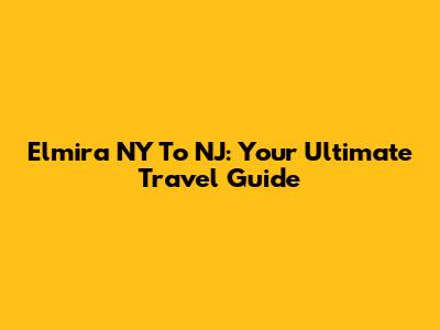 Elmira NY To NJ: Your Ultimate Travel Guide