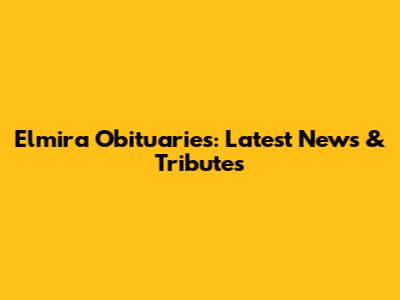 Elmira Obituaries: Latest News & Tributes