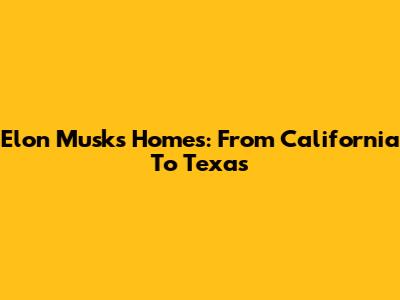 Elon Musk's Homes: From California To Texas