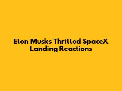 Elon Musk's Thrilled SpaceX Landing Reactions