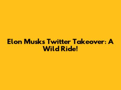 Elon Musk's Twitter Takeover: A Wild Ride!