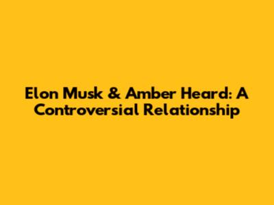 Elon Musk & Amber Heard: A Controversial Relationship