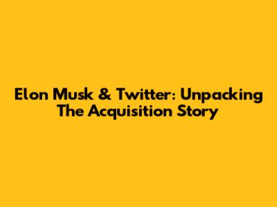 Elon Musk & Twitter: Unpacking The Acquisition Story