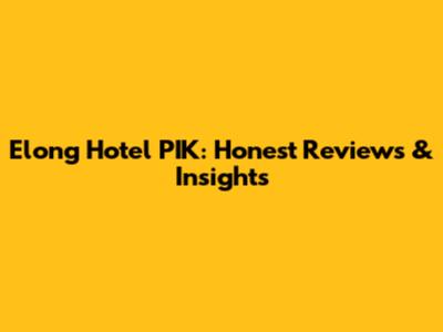 Elong Hotel PIK: Honest Reviews & Insights