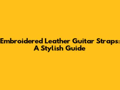 Embroidered Leather Guitar Straps: A Stylish Guide