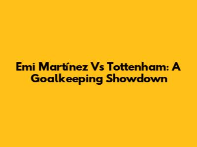 Emi Martínez Vs Tottenham: A Goalkeeping Showdown