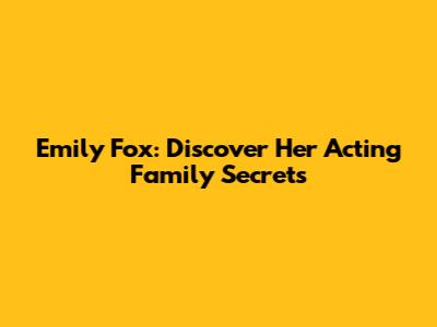 Emily Fox: Discover Her Acting Family Secrets