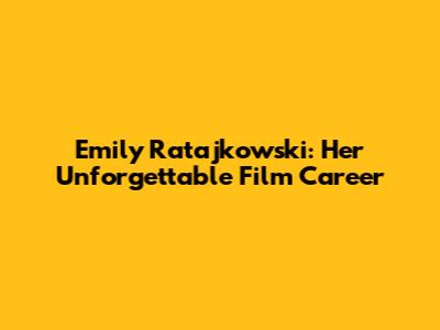 Emily Ratajkowski: Her Unforgettable Film Career