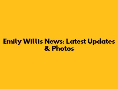 Emily Willis News: Latest Updates & Photos