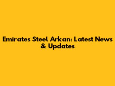 Emirates Steel Arkan: Latest News & Updates
