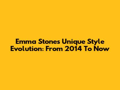 Emma Stone's Unique Style Evolution: From 2014 To Now