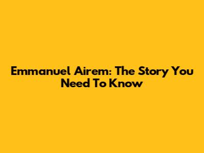 Emmanuel Airem: The Story You Need To Know