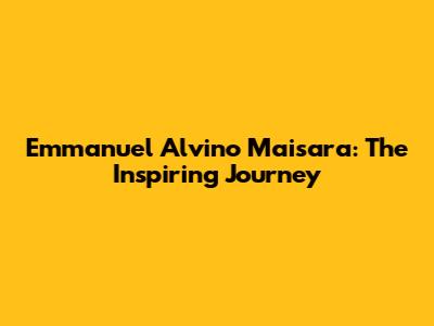 Emmanuel Alvino Maisara: The Inspiring Journey