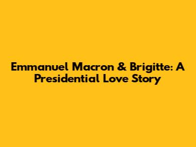 Emmanuel Macron & Brigitte: A Presidential Love Story